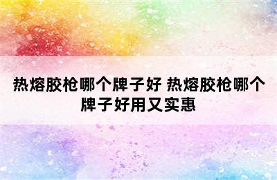 热熔胶枪哪个牌子好 热熔胶枪哪个牌子好用又实惠